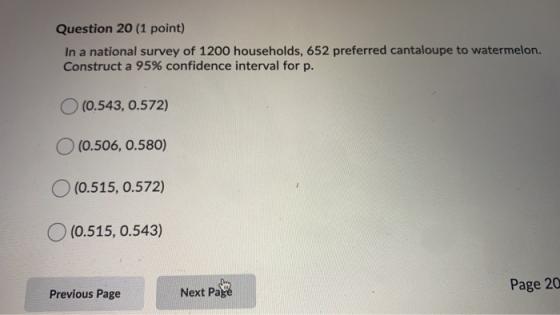 Question 20 (1 point) In a national survey of 1200 households, 652 preferred cantaloupe to watermelon. Construct a 95% confid