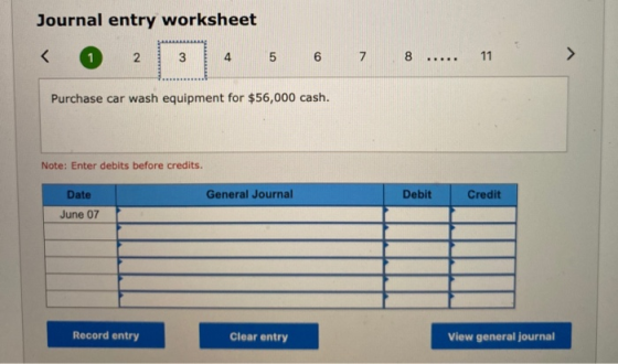 Journal entry worksheet < N 3 4 5 6 7 8 ..... 11 Purchase car wash equipment for $56,000 cash. Note: Enter debits before cred