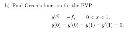 b) Find Greens function for the BVP y(4) = -f, 0<x< 1, y(0) = y(0) = y(1) = y(1) = 0.