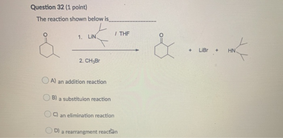 Question 32 (1 point) The reaction shown below is / THE 1. LIN od + LiBr + HN 2. CH3BT A) an addition reaction B) a substitui