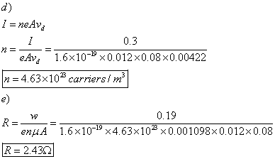 d) 1 = neAvả 0.3 n= eAvd 1.6×10-19 × 0.012×0.08 × 0.00422 n = 4.63 x 1023 carriers / m3 e) 0.19 1.6×10-19 ×4.63×1023 × 0.00 1098 × 0.012×0.08 eapLA R= 2.4362