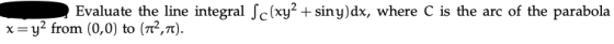 Evaluate the line integral Sc(xy? + siny)dx, where C is the arc of the parabola x=y2 from (0,0) to (12,n).