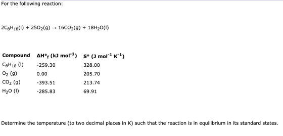For the following reaction: 2C3H18(1) + 2502(g) → 16C02(g) + 18H20(1) Compound AH°F (kJ moll) Sº (3 mol-1 K-1) C8H18 ( 259.30
