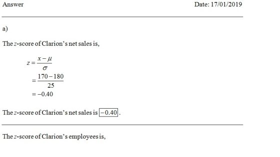 Answer Date: 17/01/2019 a) The z-score of Clarions net sales is, 170-180 25 一一0.40 The z-score ofClarions net sales is 0.40 Ihe z-score of Clarion s employeesis,