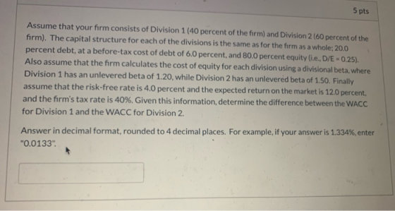 5 pts Assume that your firm consists of Division 1 (40 percent of the firm) and Division 2 (60 percent of the firm). The capi