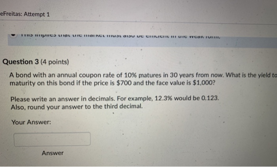 eFreitas: Attempt 1 Question 3 (4 points) A bond with an annual coupon rate of 10% matures in 30 years from now, what is the