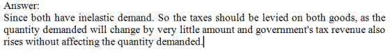 Answer: Since both have inelastic demand. So the taxes should be levied on both goods, as the quantity demanded will change b