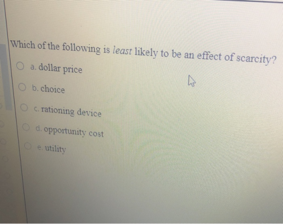 Which of the following is least likely to be an effect of scarcity? O a. dollar price Ob.choice O c. rationing device d. oppo