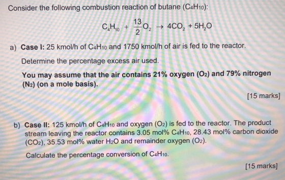 Consider the following combustion reaction of butane (C4H10): 13 C.H. + -0, 400, +5H,0 2 a) Case I: 25 kmol/h of C4H10 and 17