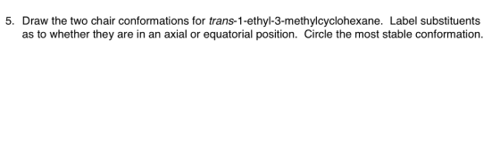 5. Draw the two chair conformations for trans-1-ethyl-3-methylcyclohexane. Label substituents as to whether they are in an axial or equatorial position. Circle the most stable conformation.