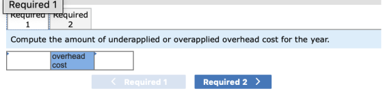 Required 1 1 2 Compute the amount of underapplied or overapplied overhead cost for the year. overhead cost Required Required 2