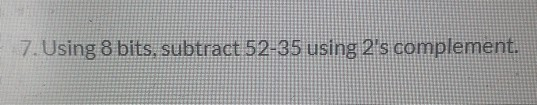 7. Using 8 bits, subtract 52-35 using 2s complement.