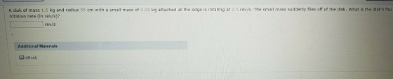 A disk of mass 1.5 kg and radius 55 cm with a small mass of 0.09 kg attached at the edge is rotating at 2.5 rev/s. The small