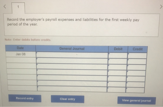 > 1 Record the employers payroll expenses and liabilities for the first weekly pay period of the year. Note: Enter debits be