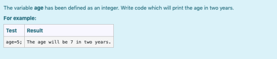 The variable age has been defined as an integer. Write code which will print the age in two years. For example: Test Result a