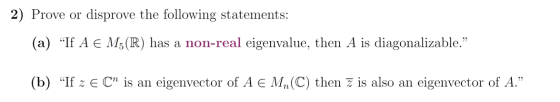 2) Prove or disprove the following statements: (a) “If A € M5(R) has a non-real eigenvalue, then A is diagonalizable. (b) “I