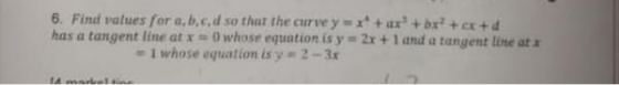 6. Find values for a,b,c,d so that the curveyx + x + bx? + + has a tangent line at whose equation is y = 2x + 1 and a tangent