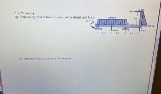 2. (25 points) a) Find the equivalent force for each of the distributed loads. 500 N/m 100 N·m IN SOON 2 b) Determine the rea