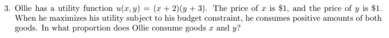3. Ollie has a utility function u(x, y) = (x + 2)(y + 3). The price of x is $1, and the price of y is $1. When he maximizes h