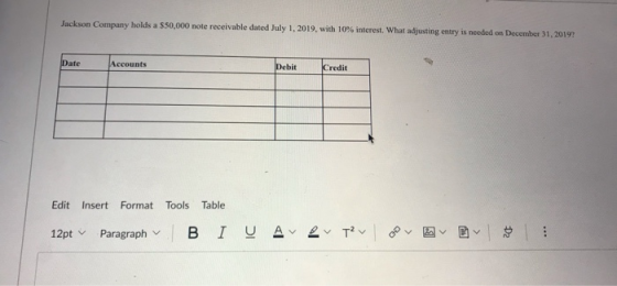 Jackson Company holds a $50,000 note receivable dated July 1, 2019, with 10% interest. What adjusting entry is needed on Dece