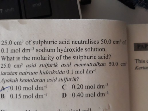 PAP 25.0 cm? of sulphuric acid neutralises 50.0 cm 0.1 mol dm sodium hydroxide solution. What is the molarity of the sulphuri