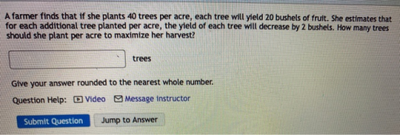 A farmer finds that if she plants 40 trees per acre, each tree will yield 20 bushels of fruit. She estimates that for each ad