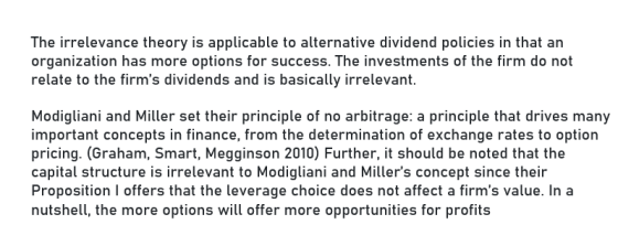 The irrelevance theory is applicable to alternative dividend policies in that an organization has more options for success. T