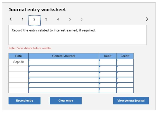 Journal entry worksheet < 1 2 3 4 5 6 Record the entry related to interest earned, if required. Note: Enter debits before cre