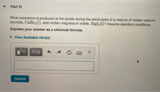 Part D What substance is produced at the anode during the electrolysis of a mixture of molten calcium bromide, CaBr2(1), and