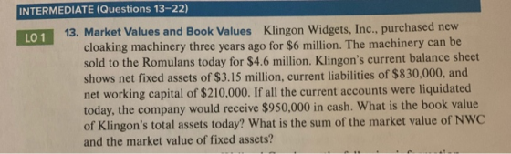 INTERMEDIATE (Questions 13-22) LO 1 13. Market Values and Book Values Klingon Widgets, Inc., purchased new cloaking machinery