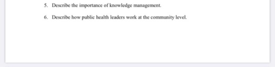 5. Describe the importance of knowledge management. 6. Describe how public health leaders work at the community level.