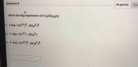 Question 8 10 points Save Write the Ksp expression of Cr2(SO4)3(s) 1- 1-Ksp = [Cr2+3. [SO42-32 2- 2- Ksp = [Cr2+). [50421 3-
