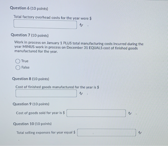 Question 6 (10 points) Total factory overhead costs for the year were $ Question 7 (10 points) Work in process on January 1 P