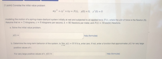 (1 point) Consider the initial value problem my + cy + ky = FO. YO) = 0, y (O) = 0 modeling the motion of a spring-mass-da