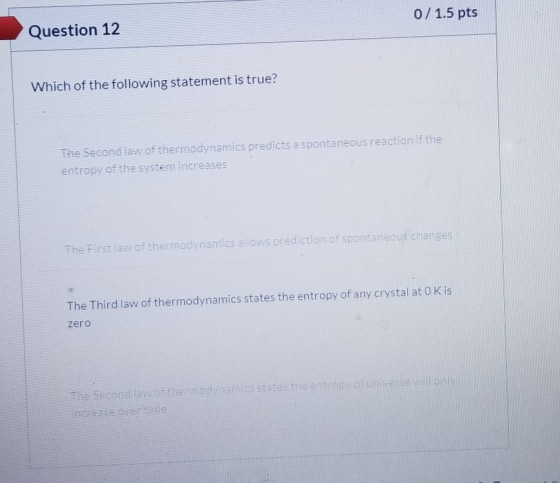 0/1.5 pts Question 12 Which of the following statement is true? The Second aw of thermodynamics predicts a spontaneous reacti