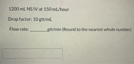 1200 mL NS IV at 150 ml/hour Drop factor: 10 gtt/mL Flow rate: gtt/min (Round to the nearest whole number)