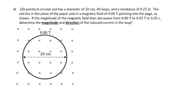 4) (20 points) A circular coil has a diameter of 20 cm, 40 loops, and a resistance of 0.25 2. The coil lies in the plane of t