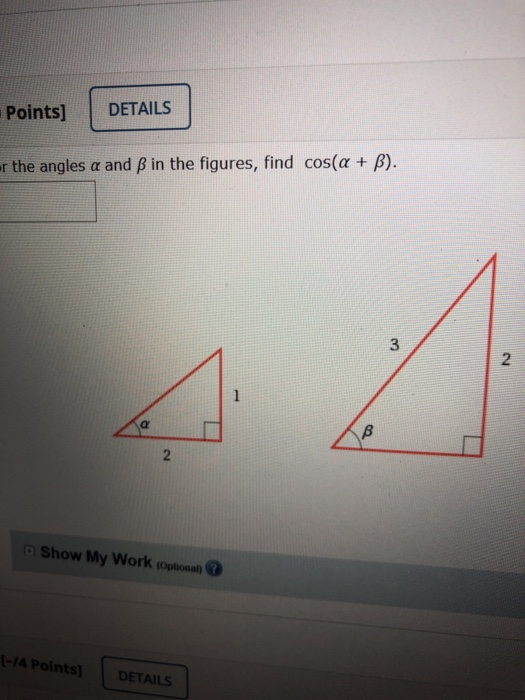 Points] DETAILS er the angles a and ß in the figures, find cos(a + b). 3 2 1 a B 2 Show My Work (optional) |-14 Points) DETAI