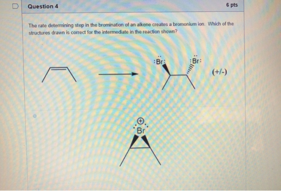 0 Question 4 6 pts The rate determining step in the bromination of an alkene creates a bromonium ion. Which of the structures