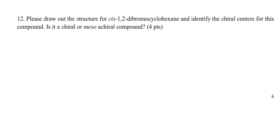12. Please draw out the structure for cis-1,2-dibromocyclohexane and identify the chiral centers for this compound. Is it a c