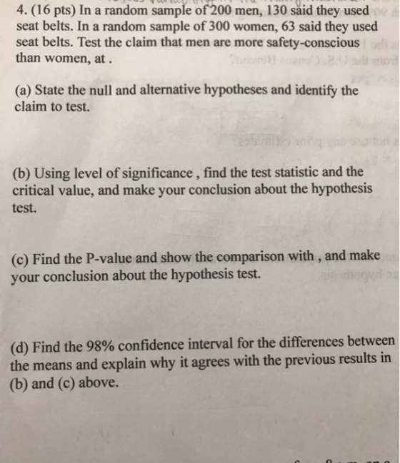 4. (16 pts) In a random sample of 200 men, 130 said they used seat belts. In a random sample of 300 women, 63 said they used