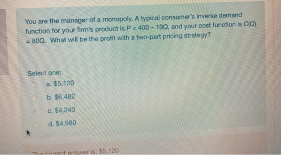 You are the manager of a monopoly. A typical consumers inverse demand function for your firms product is P = 400 - 100, and