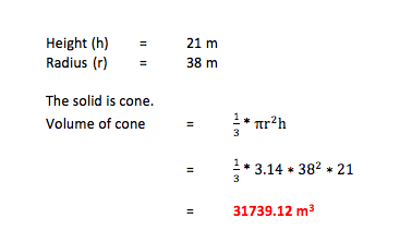 Height (h) Radius (r) = = 38 m The solid is cone. Volume of cone = *Trh * 3.14 * 382 * 21 31739.12 m3