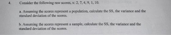 Consider the following raw scores, x: 2, 7,4,9, 1, 10. a. Assuming the scores represent a population, calculate the SS, the v