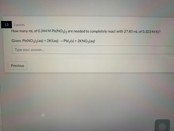 13 2 points How many mL of 0.344 M Pb(NO3)2 are needed to completely react with 27.85 mL of 0.323 M KI? Given: Pb(NO3)2(aq) +