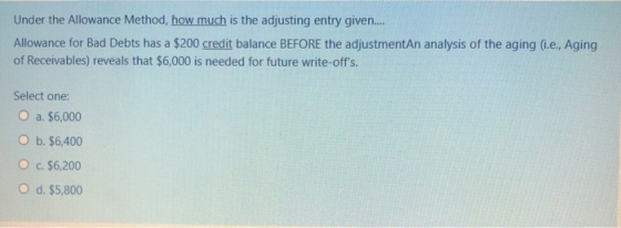 Under the Allowance Method, how much is the adjusting entry given.... Allowance for Bad Debts has a $200 credit balance BEFOR