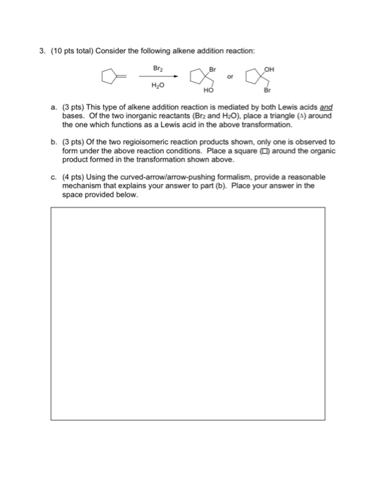 3. (10 pts total) Consider the following alkene addition reaction: Br2 Br он or но но (3 pts) This type of alkene addition re
