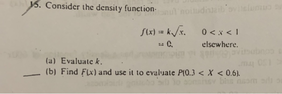 15. Consider the density funetion 2ibsvitslumo 0 1 fix)k. C. elscwhere. (a) Evaluate k (b) Find F(x) and use it to evaluate