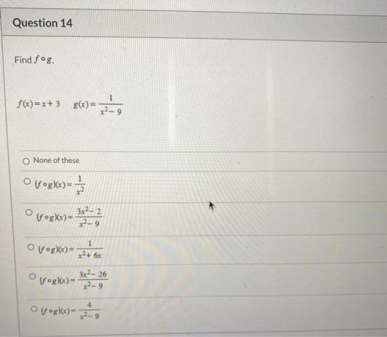 Question 14 Find fog. f(x)=x+ 3 g(x) = -R None of these o(fºg)(x)= x2 (fog)(x)= 3x2 – 2 x2-9 1 Olfºg)(x)= x?+ 6x 3x2 - 26 o f