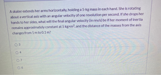A skater extends her arms horizontally, holding a 5-kg mass in each hand. She is rotating about a vertical axis with an angul